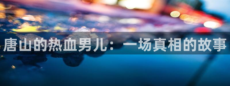  唐山的热血男儿：一场真相的故事