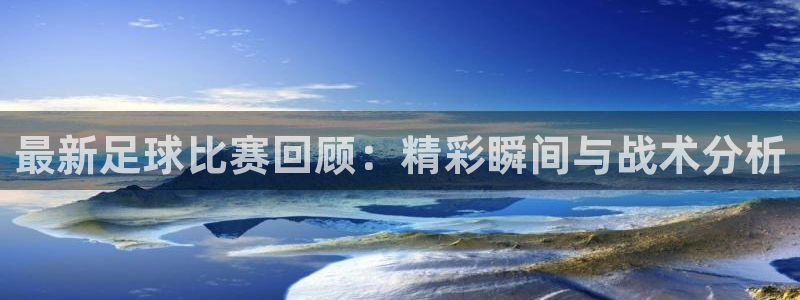  最新足球比赛回顾：精彩瞬间与战术分析