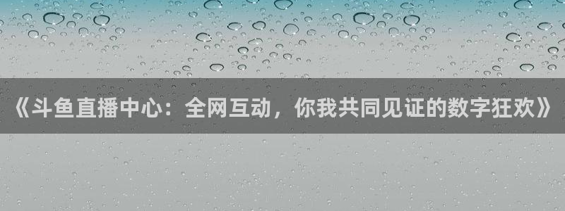 雨燕体育直播在线观看：《斗鱼直播中心：全网互动，你我共同见证的数字狂欢》