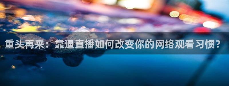雨燕足球八百直播：重头再来：靠逼直播如何改变你的网络观看习惯？