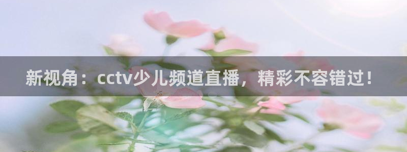 雨燕免费体育直播在线看：新视角：cctv少儿频道直播，精彩不容错过！